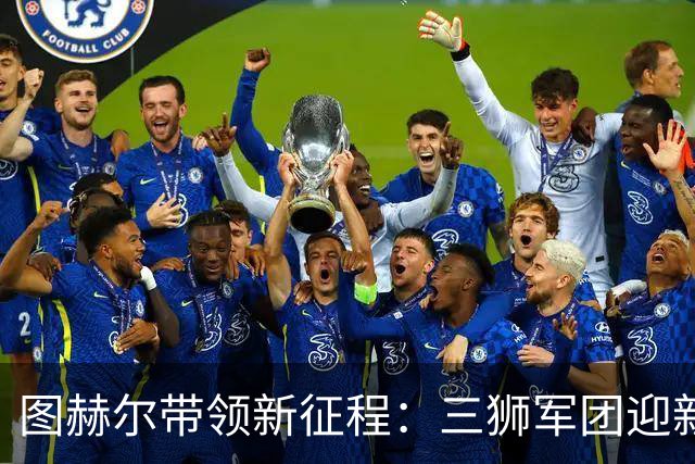 图赫尔带领新征程：三狮军团迎新血，阿诺德与帕尔默强势回归