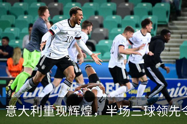 意大利重现辉煌，半场三球领先令人期待