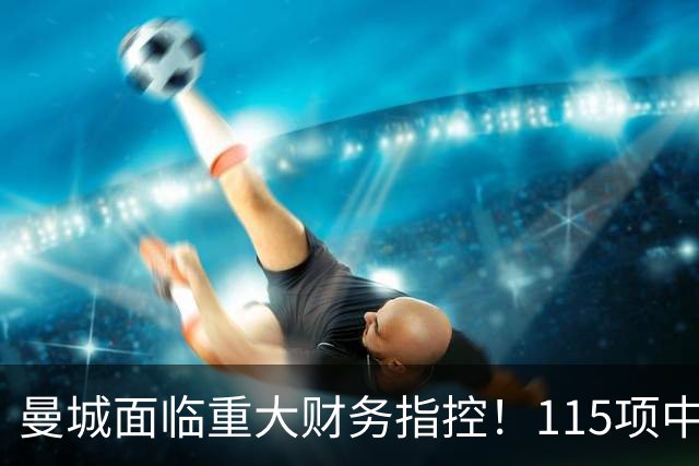 曼城面临重大财务指控！115项中114项成立