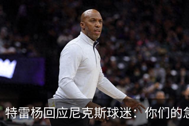 特雷杨回应尼克斯球迷：你们的急躁只会让我的罚球增多