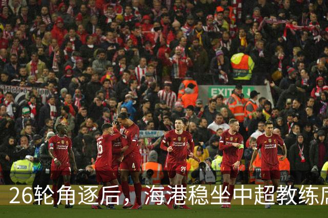 26轮角逐后，海港稳坐中超教练席不动！